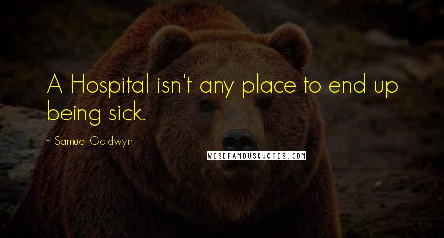 Samuel Goldwyn Quotes: A Hospital isn't any place to end up being sick.