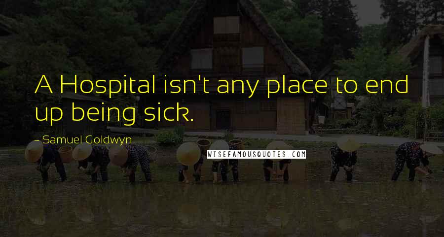 Samuel Goldwyn Quotes: A Hospital isn't any place to end up being sick.