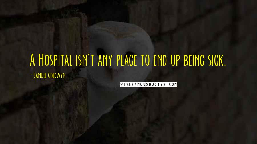 Samuel Goldwyn Quotes: A Hospital isn't any place to end up being sick.