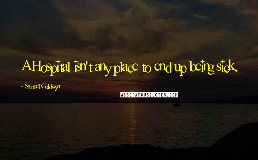 Samuel Goldwyn Quotes: A Hospital isn't any place to end up being sick.