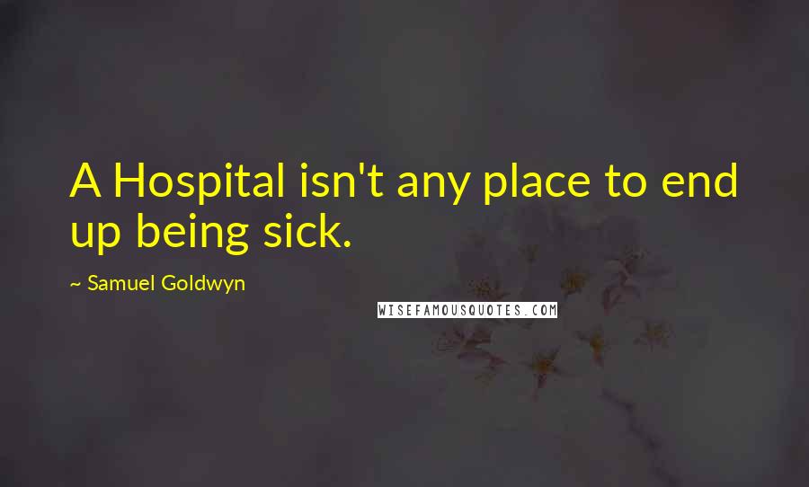 Samuel Goldwyn Quotes: A Hospital isn't any place to end up being sick.