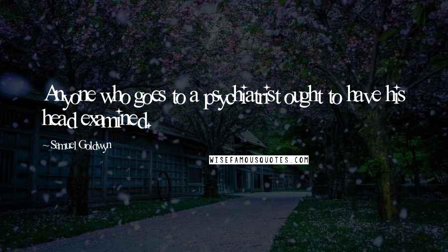 Samuel Goldwyn Quotes: Anyone who goes to a psychiatrist ought to have his head examined.