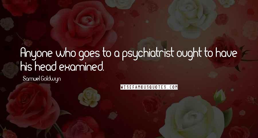 Samuel Goldwyn Quotes: Anyone who goes to a psychiatrist ought to have his head examined.