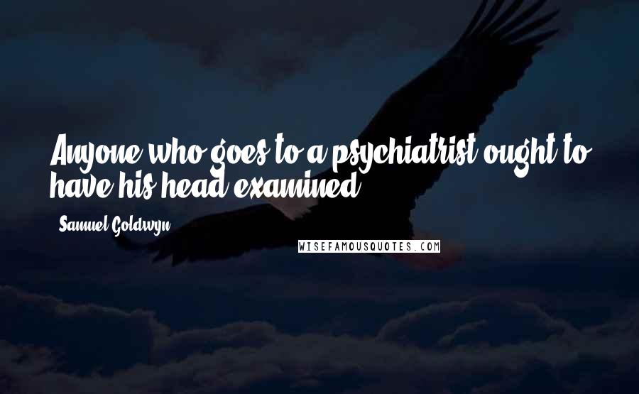 Samuel Goldwyn Quotes: Anyone who goes to a psychiatrist ought to have his head examined.