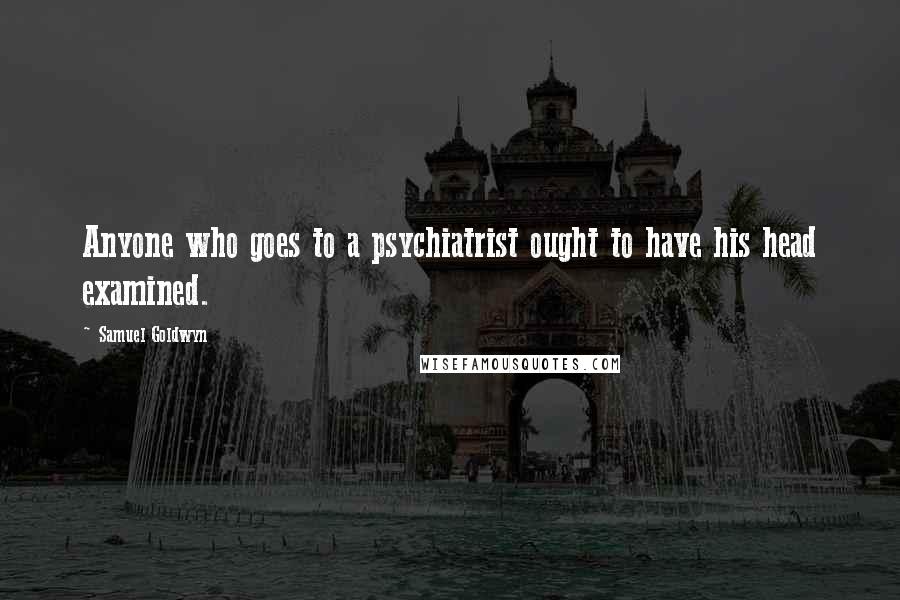 Samuel Goldwyn Quotes: Anyone who goes to a psychiatrist ought to have his head examined.