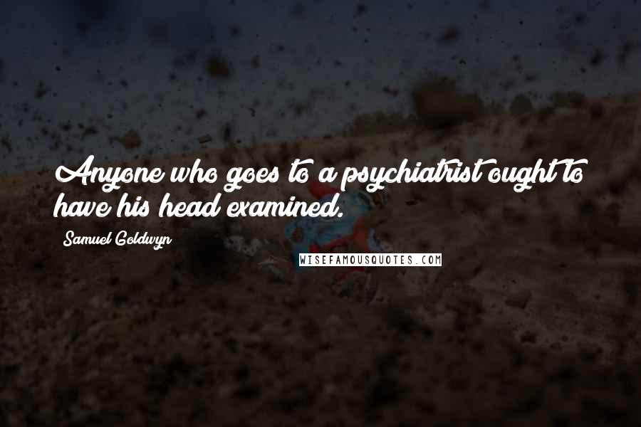 Samuel Goldwyn Quotes: Anyone who goes to a psychiatrist ought to have his head examined.