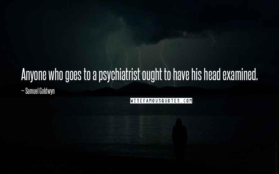 Samuel Goldwyn Quotes: Anyone who goes to a psychiatrist ought to have his head examined.