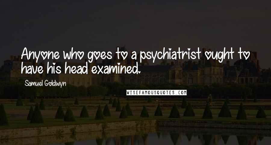 Samuel Goldwyn Quotes: Anyone who goes to a psychiatrist ought to have his head examined.