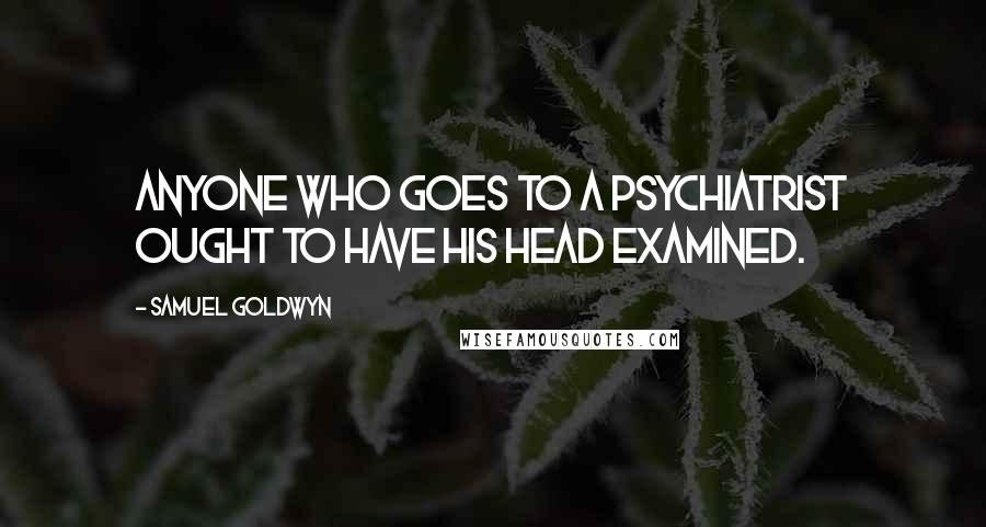 Samuel Goldwyn Quotes: Anyone who goes to a psychiatrist ought to have his head examined.