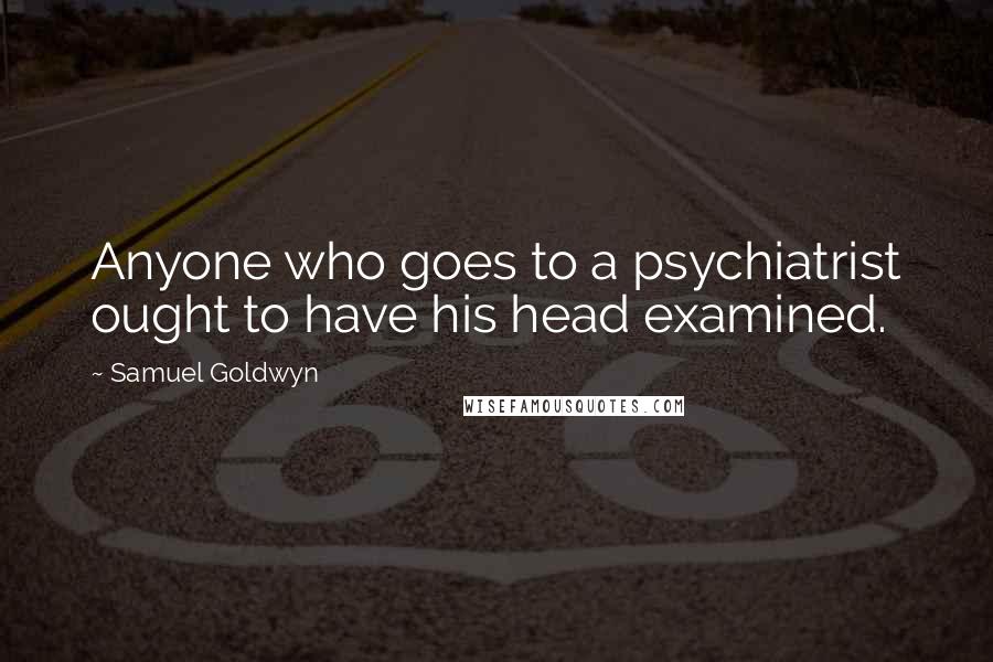 Samuel Goldwyn Quotes: Anyone who goes to a psychiatrist ought to have his head examined.