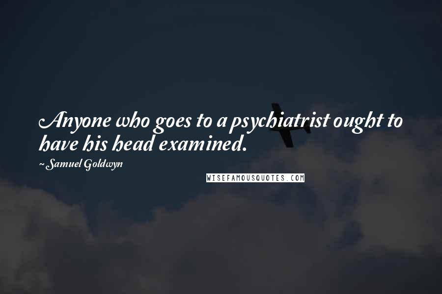 Samuel Goldwyn Quotes: Anyone who goes to a psychiatrist ought to have his head examined.