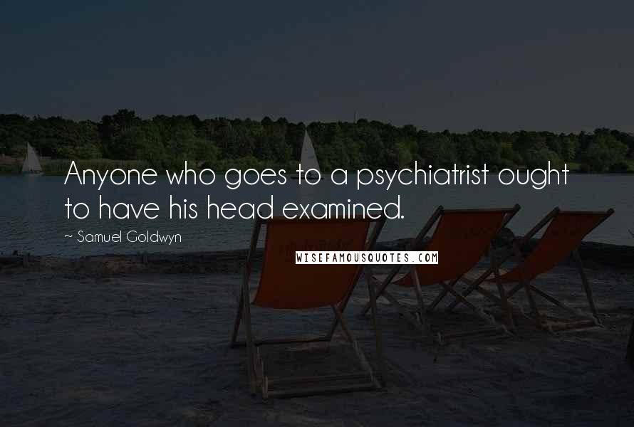 Samuel Goldwyn Quotes: Anyone who goes to a psychiatrist ought to have his head examined.