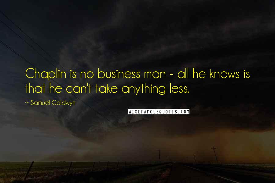 Samuel Goldwyn Quotes: Chaplin is no business man - all he knows is that he can't take anything less.