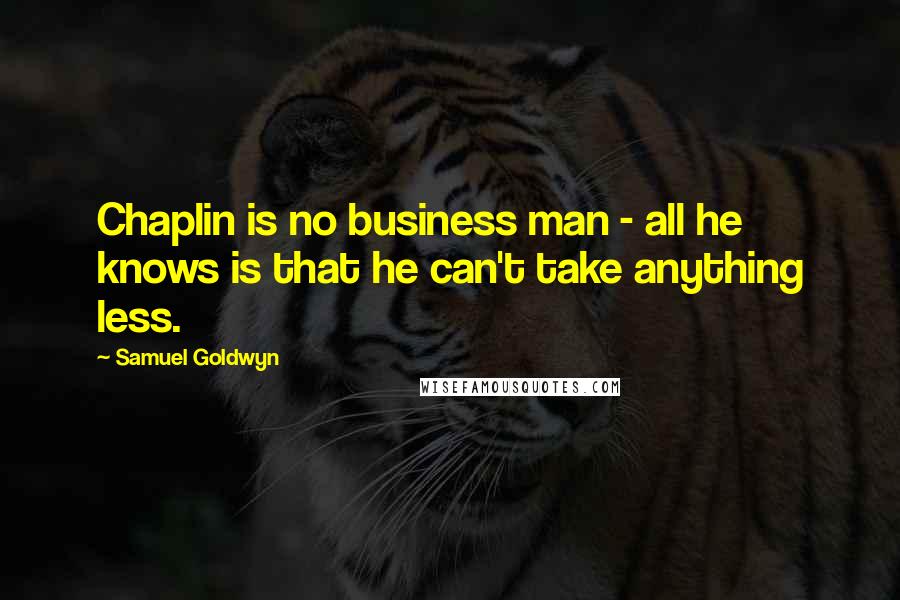 Samuel Goldwyn Quotes: Chaplin is no business man - all he knows is that he can't take anything less.