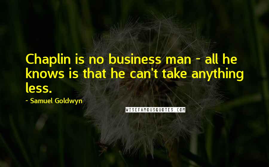 Samuel Goldwyn Quotes: Chaplin is no business man - all he knows is that he can't take anything less.
