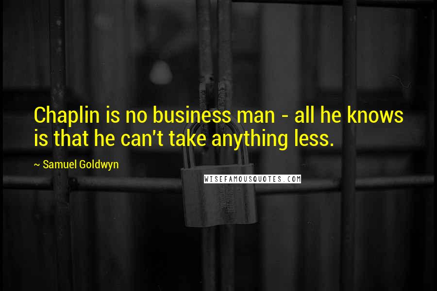 Samuel Goldwyn Quotes: Chaplin is no business man - all he knows is that he can't take anything less.