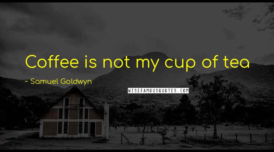 Samuel Goldwyn Quotes: Coffee is not my cup of tea