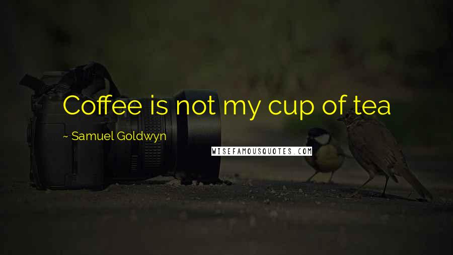 Samuel Goldwyn Quotes: Coffee is not my cup of tea