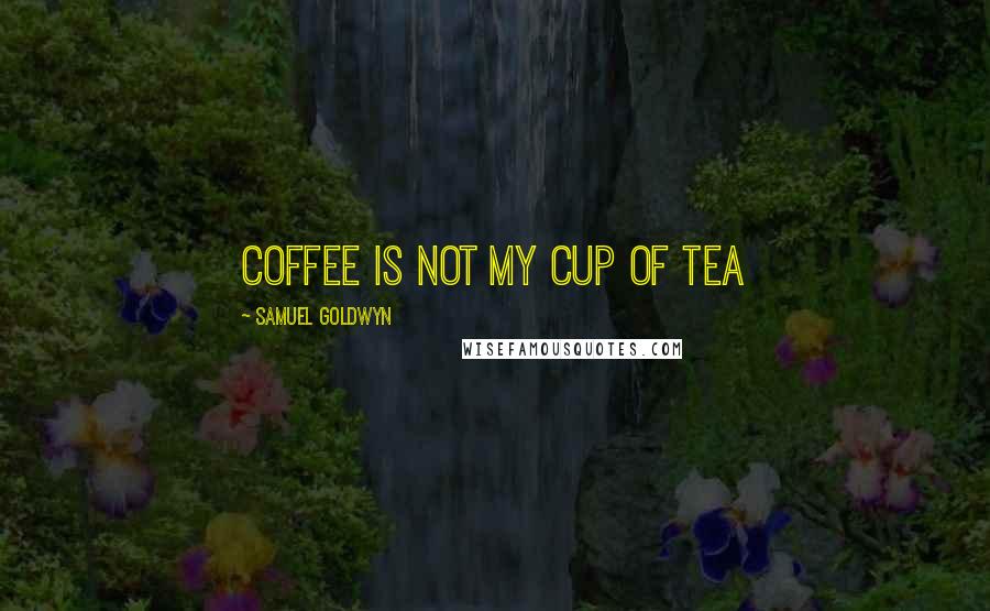 Samuel Goldwyn Quotes: Coffee is not my cup of tea