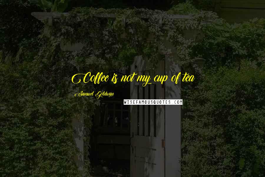 Samuel Goldwyn Quotes: Coffee is not my cup of tea