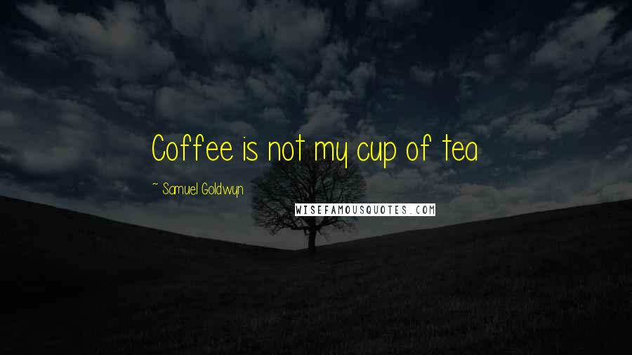 Samuel Goldwyn Quotes: Coffee is not my cup of tea