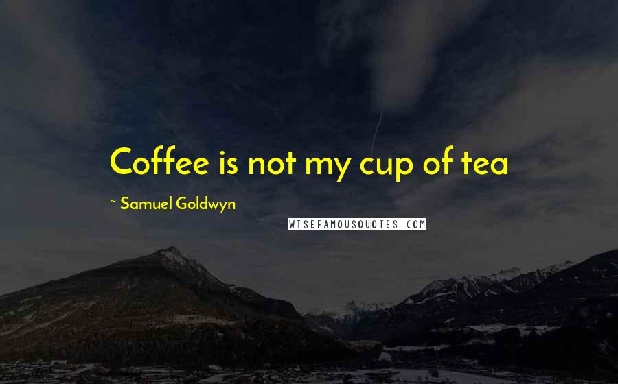 Samuel Goldwyn Quotes: Coffee is not my cup of tea