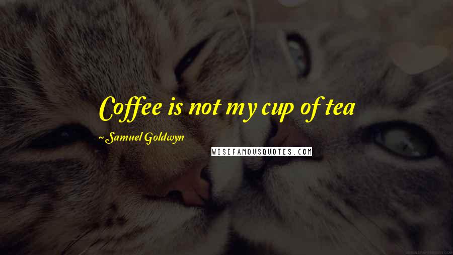 Samuel Goldwyn Quotes: Coffee is not my cup of tea