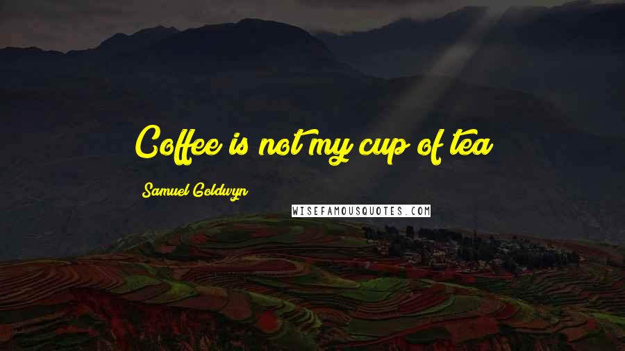 Samuel Goldwyn Quotes: Coffee is not my cup of tea