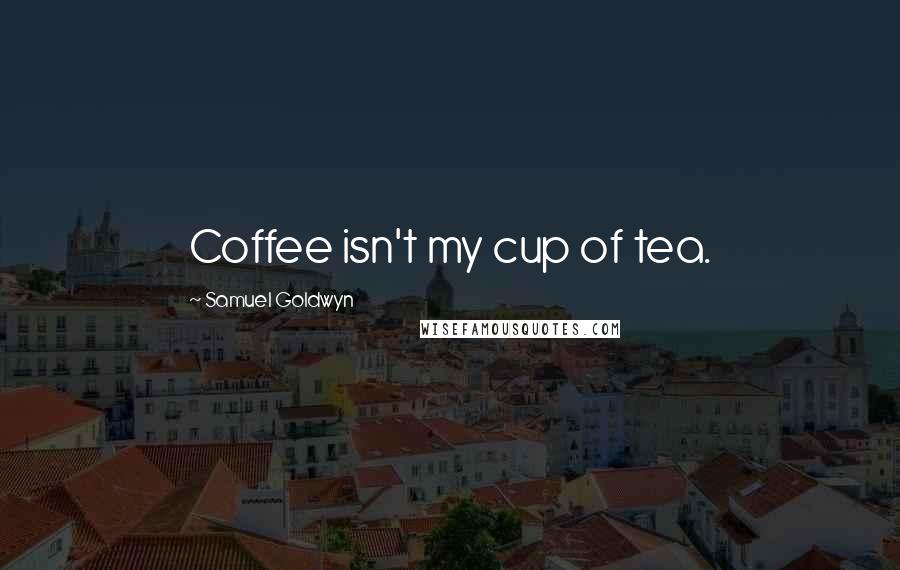 Samuel Goldwyn Quotes: Coffee isn't my cup of tea.