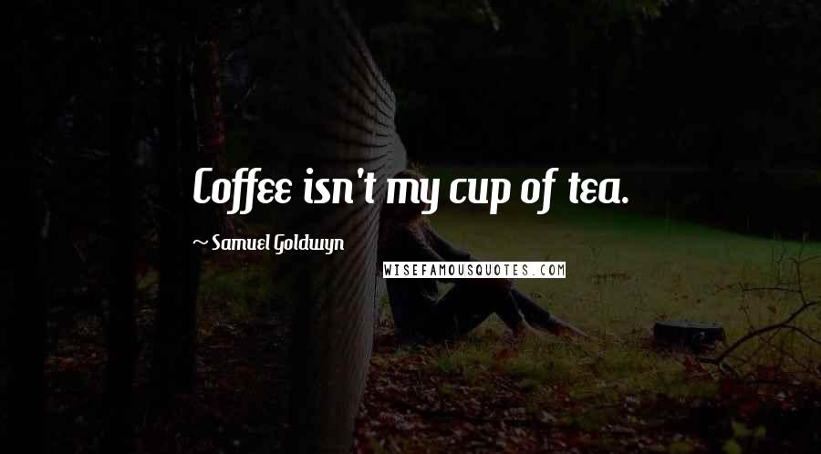 Samuel Goldwyn Quotes: Coffee isn't my cup of tea.