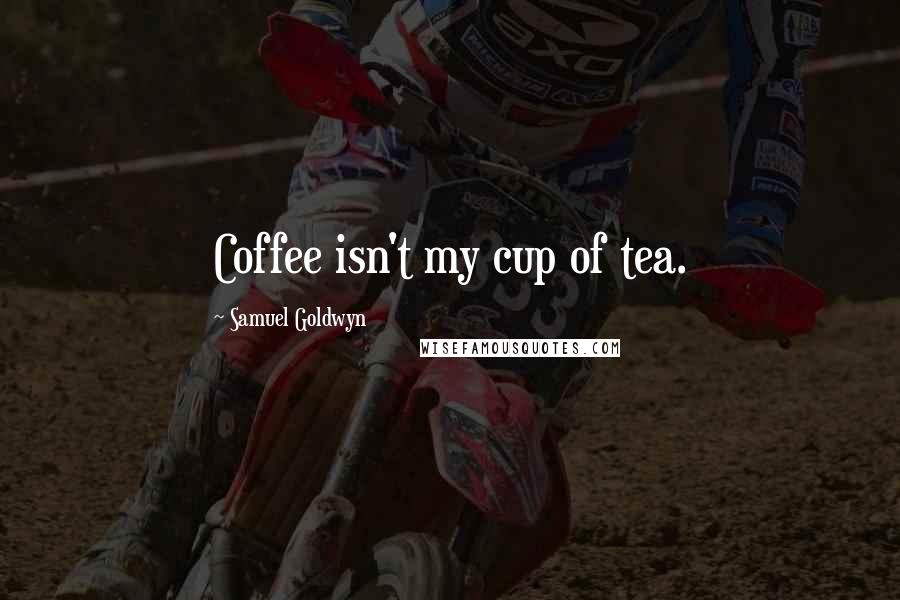 Samuel Goldwyn Quotes: Coffee isn't my cup of tea.