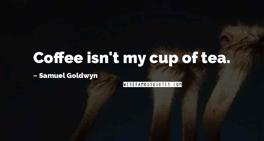 Samuel Goldwyn Quotes: Coffee isn't my cup of tea.