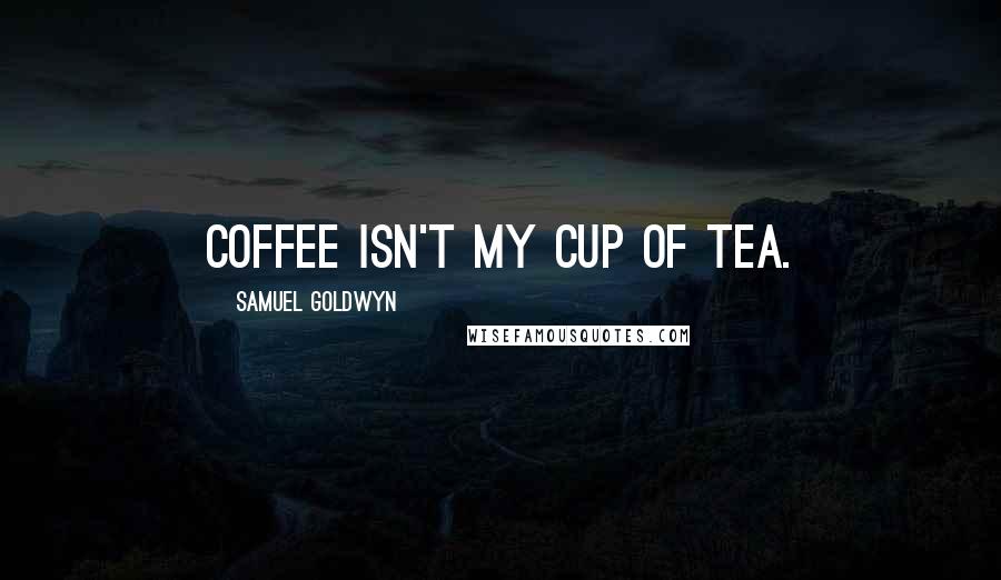 Samuel Goldwyn Quotes: Coffee isn't my cup of tea.