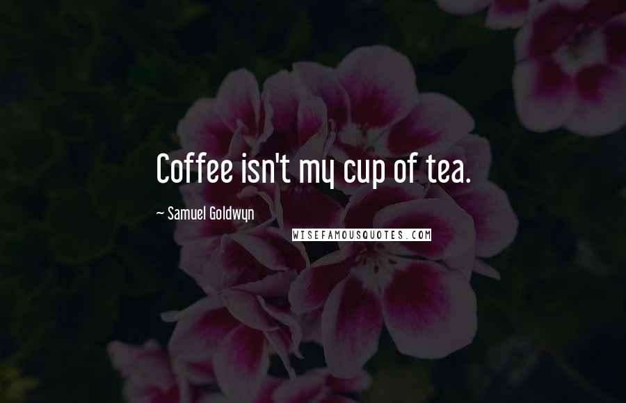 Samuel Goldwyn Quotes: Coffee isn't my cup of tea.