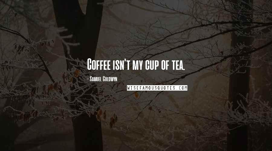 Samuel Goldwyn Quotes: Coffee isn't my cup of tea.