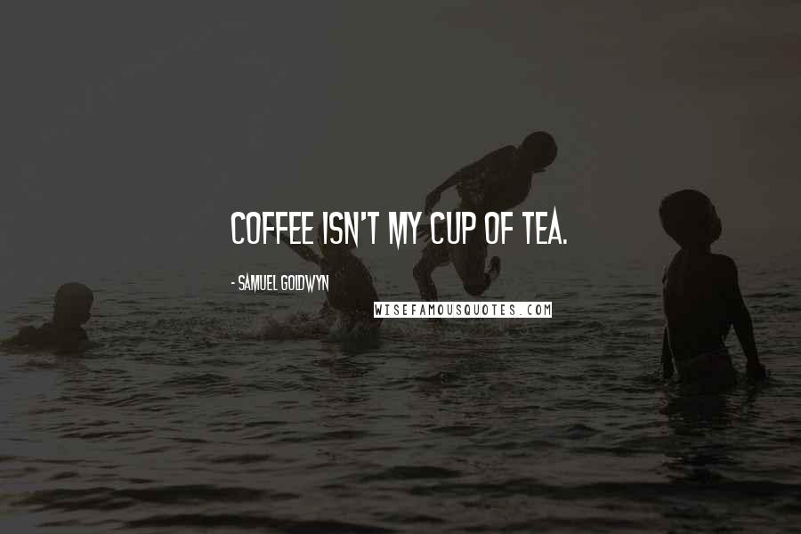 Samuel Goldwyn Quotes: Coffee isn't my cup of tea.