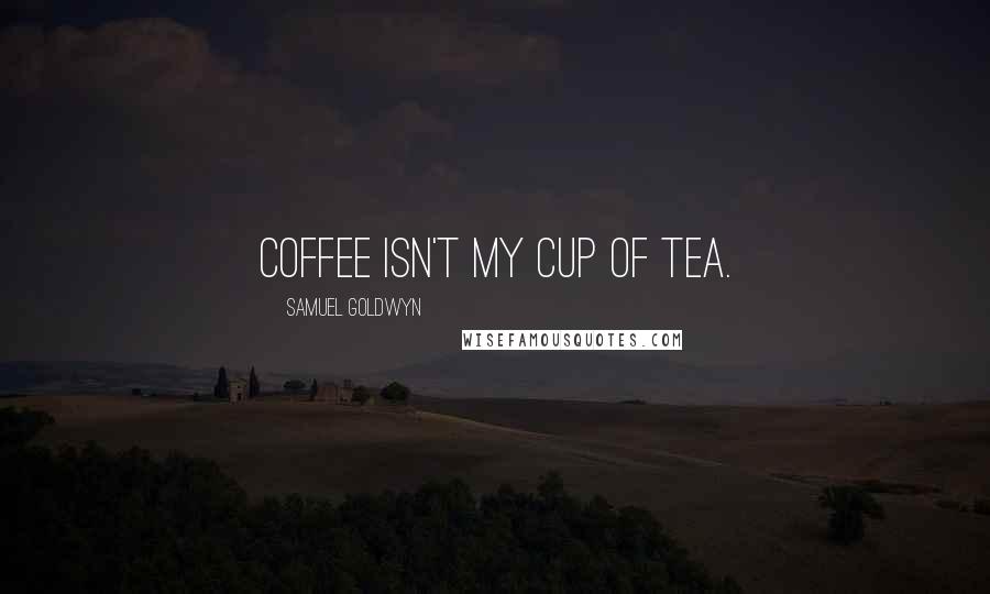 Samuel Goldwyn Quotes: Coffee isn't my cup of tea.