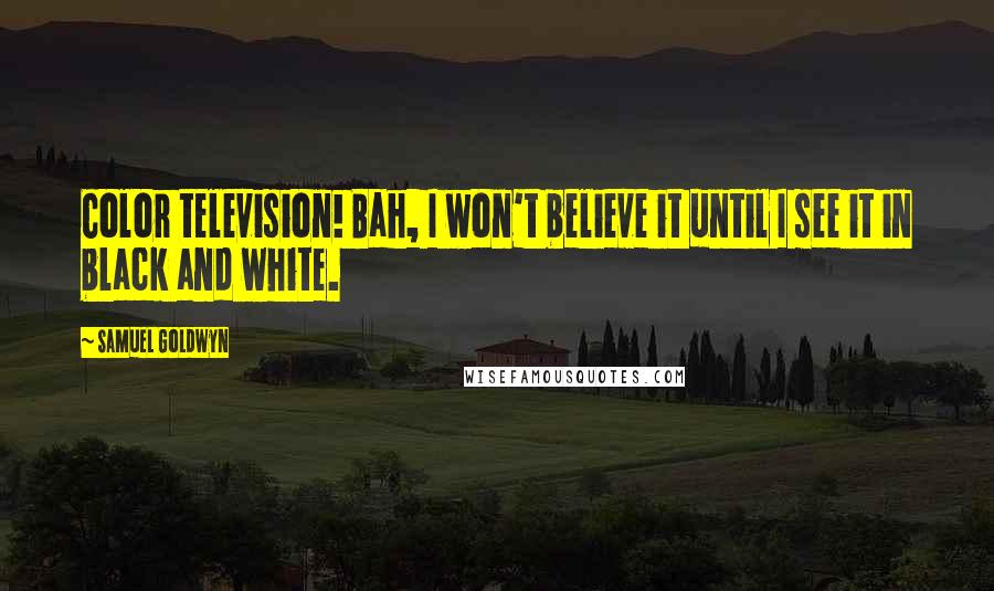 Samuel Goldwyn Quotes: Color television! Bah, I won't believe it until I see it in black and white.