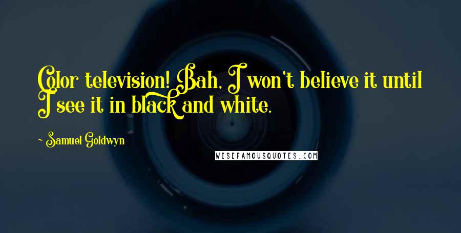 Samuel Goldwyn Quotes: Color television! Bah, I won't believe it until I see it in black and white.