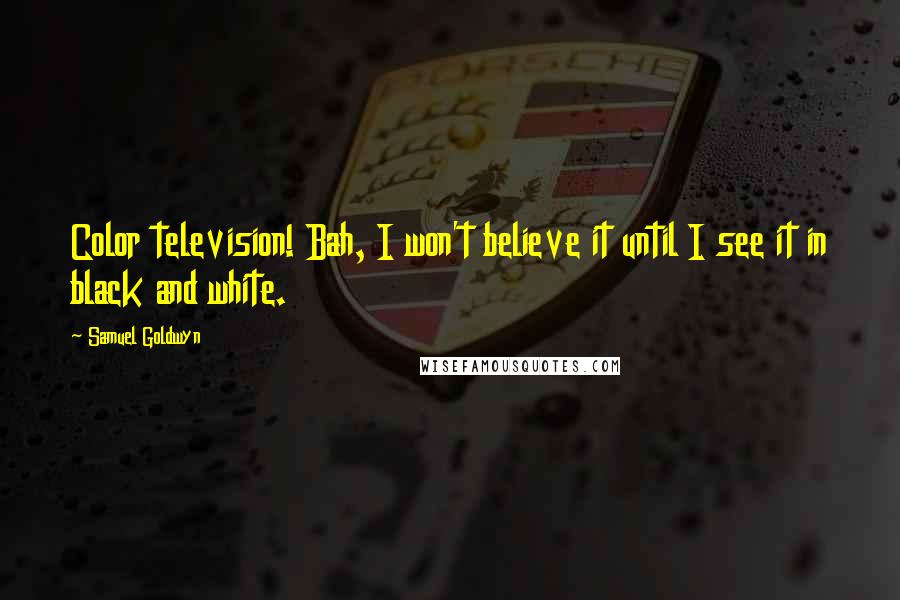 Samuel Goldwyn Quotes: Color television! Bah, I won't believe it until I see it in black and white.