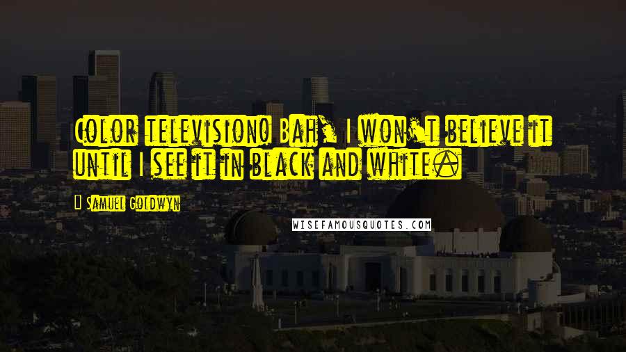 Samuel Goldwyn Quotes: Color television! Bah, I won't believe it until I see it in black and white.