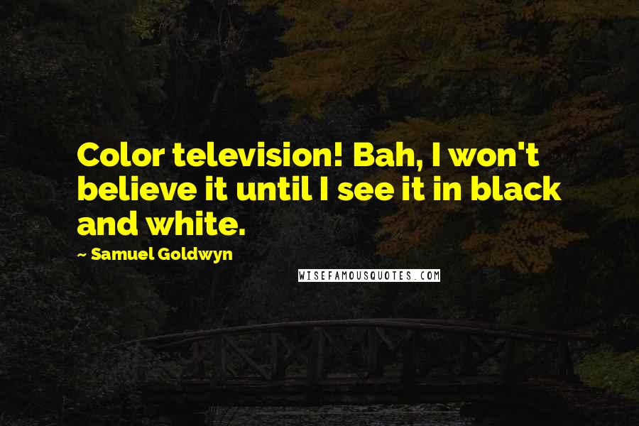 Samuel Goldwyn Quotes: Color television! Bah, I won't believe it until I see it in black and white.
