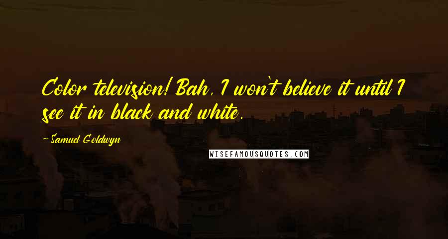 Samuel Goldwyn Quotes: Color television! Bah, I won't believe it until I see it in black and white.