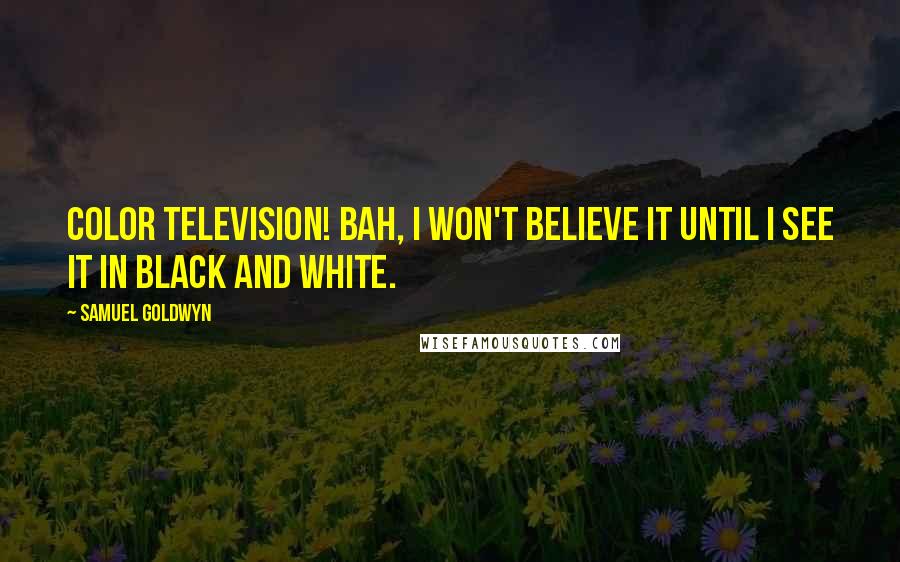 Samuel Goldwyn Quotes: Color television! Bah, I won't believe it until I see it in black and white.