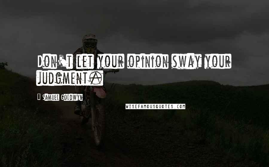 Samuel Goldwyn Quotes: Don't let your opinion sway your judgment.