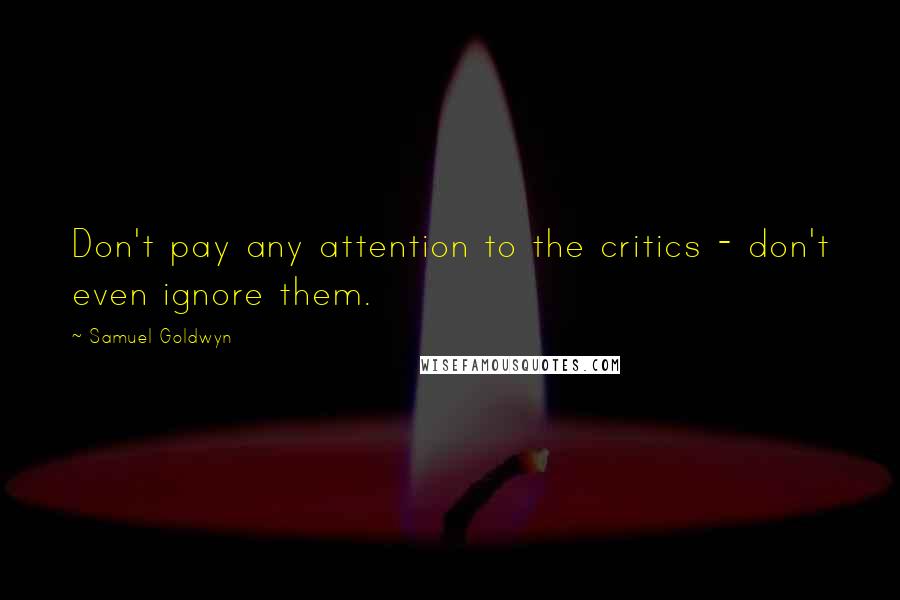 Samuel Goldwyn Quotes: Don't pay any attention to the critics - don't even ignore them.