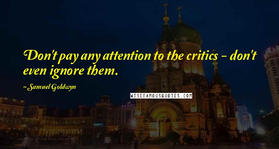 Samuel Goldwyn Quotes: Don't pay any attention to the critics - don't even ignore them.