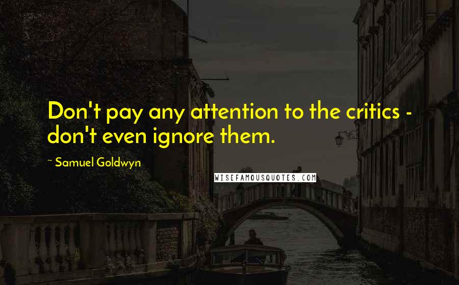Samuel Goldwyn Quotes: Don't pay any attention to the critics - don't even ignore them.