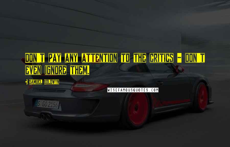 Samuel Goldwyn Quotes: Don't pay any attention to the critics - don't even ignore them.