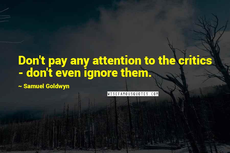 Samuel Goldwyn Quotes: Don't pay any attention to the critics - don't even ignore them.